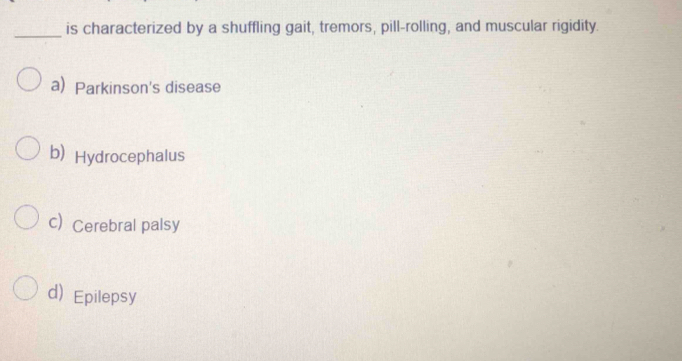 is characterized by a shuffling gait, tremors, pill-rolling, and muscular rigidity.
a) Parkinson's disease
b)Hydrocephalus
c Cerebral palsy
d) Epilepsy