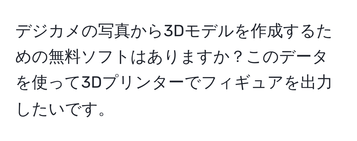 デジカメの写真から3Dモデルを作成するための無料ソフトはありますか？このデータを使って3Dプリンターでフィギュアを出力したいです。