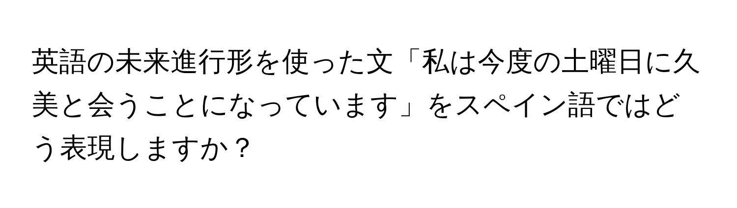 英語の未来進行形を使った文「私は今度の土曜日に久美と会うことになっています」をスペイン語ではどう表現しますか？