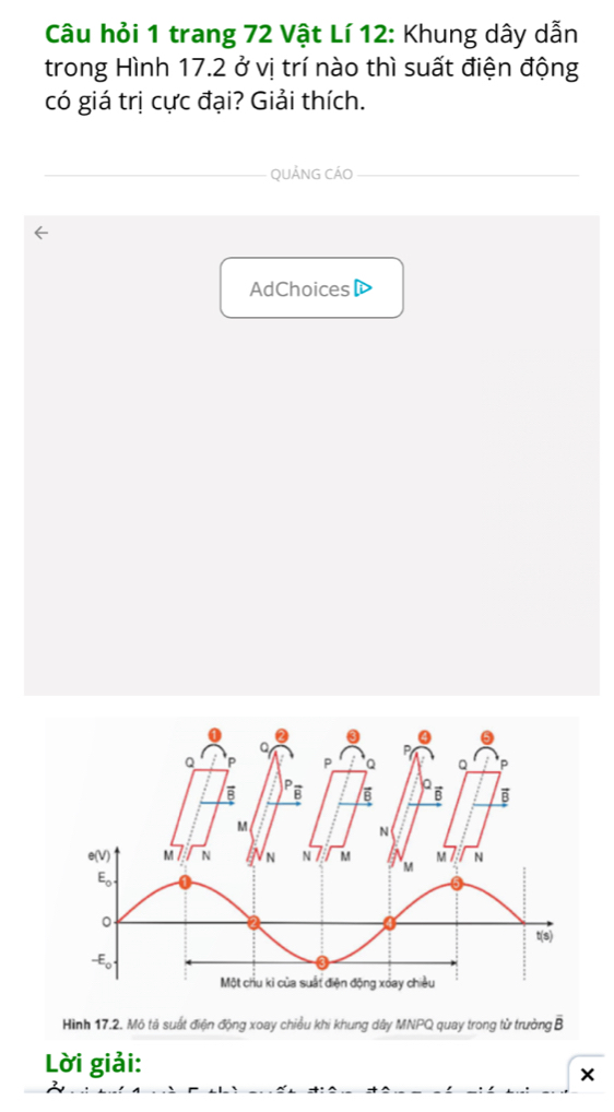 Câu hỏi 1 trang 72 Vật Lí 12: Khung dây dẫn
trong Hình 17.2 ở vị trí nào thì suất điện động
có giá trị cực đại? Giải thích.
QUẢNG CÁO
AdChoices▶
Hình 17.2. Mô tả suất điện động xoay chiều khi khung dây MNPQ quay trong từ trường B
Lời giải: