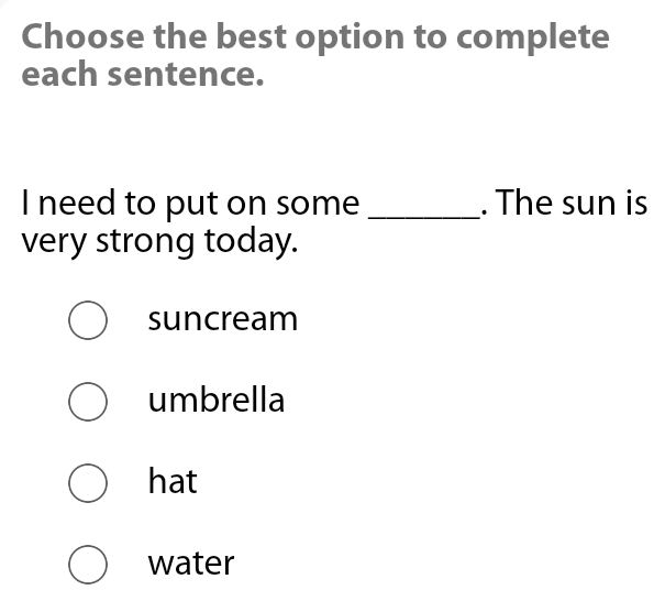 Choose the best option to complete
each sentence.
I need to put on some _. The sun is
very strong today.
suncream
umbrella
hat
water