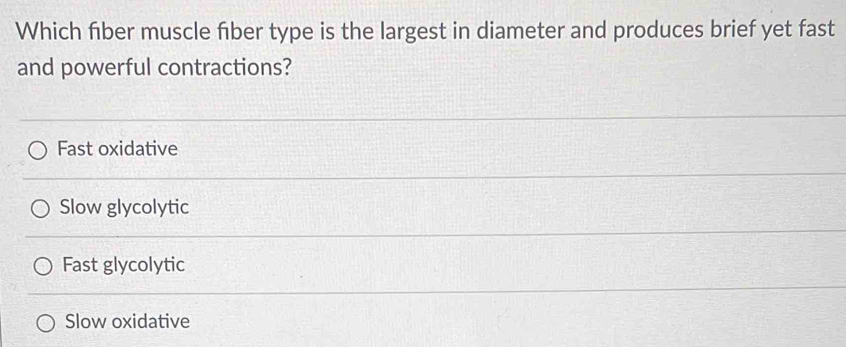 Which fiber muscle fiber type is the largest in diameter and produces brief yet fast
and powerful contractions?
Fast oxidative
Slow glycolytic
Fast glycolytic
Slow oxidative