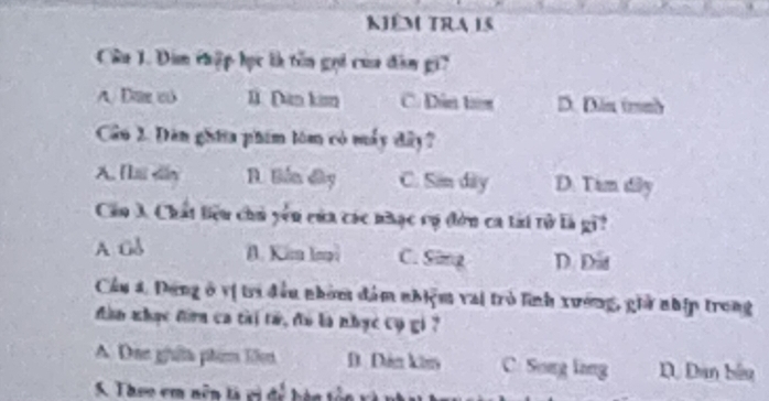 kiêm tra is
Câu 1. Dim thập học là tên gọi của đân gi'
A. Dac lì Dàn kim C. Đân tan D. Dân trunh
Cầu 2. Dàn ghia phim tóm có máy đây?
A. Tứ dn B. Biến dây C. Si dày D. Tim dây
Cầu 3. Chất liệu chủ yên của các nhạc cụ đờn ca tài tử là gi?
A Gỗ A. Kim lmi C. Sing D. Đâ
Cầu 4. Đung ở vị tri đều nhóm đám nhiệm vai trò lĩình xương, gii nhập trong
dìn nhạc đìn ca tài tứ, đo là nhạc cụ gi ?
A Dae ghữa phim lên D. Dân ki C: Song lang D. Dan bầu
S. Theo em nữn tả có để bàn tên v à