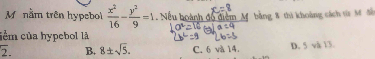 nằm trên hypebol  x^2/16 - y^2/9 =1. Nếu hoành độ điểm M bảng 8 thì khoảng cách từ M đã
iểm của hypebol là
overline 2.
B. 8± sqrt(5). C. 6 và 14. D. 5 và 13.