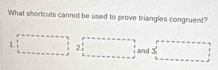 What shortcuts cannot be used to prove triangles congruent? 
1. 
2.
7
and 3