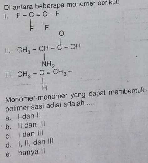 Di antara beberapa monomer berikut:
1. F-C=C-F
Ebeginarrayr 1_FF
□ 
II.
III.
frac CH_3-CH-C-CHNH_2-CH_3OH_3-COH_3-
Monomer-monomer yang dapat membentuk
polimerisasi adisi adalah ....
a. I dan II
b. II dan III
c. I dan III
d. I, II, dan III
e. hanya II