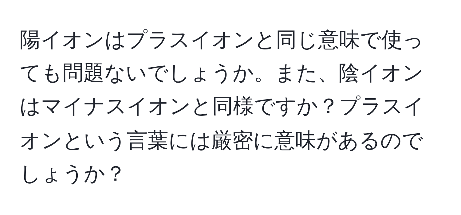 陽イオンはプラスイオンと同じ意味で使っても問題ないでしょうか。また、陰イオンはマイナスイオンと同様ですか？プラスイオンという言葉には厳密に意味があるのでしょうか？