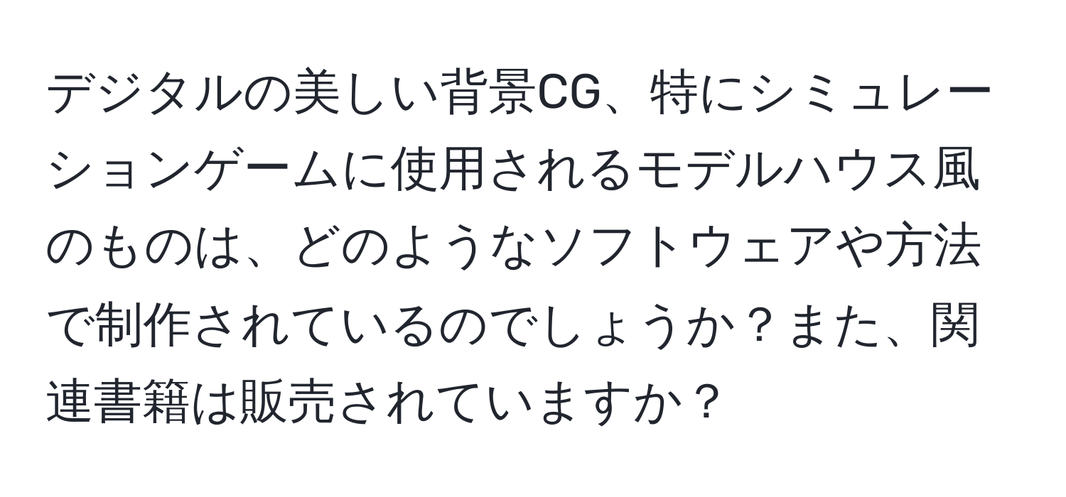 デジタルの美しい背景CG、特にシミュレーションゲームに使用されるモデルハウス風のものは、どのようなソフトウェアや方法で制作されているのでしょうか？また、関連書籍は販売されていますか？