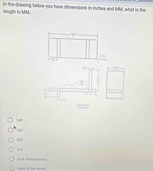 In the drawing below you have dimensions in inches and MM, what is the
length in MM.
140
165
380
3/4
dual dimensioning
none of the above.