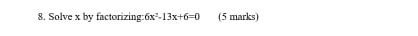 Solve x by factorizing: 6x^2-13x+6=0 (5 marks)