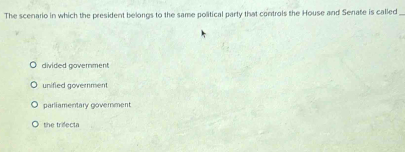 The scenario in which the president belongs to the same political party that controls the House and Senate is called_
divided government
unified government
parliamentary government
the trifecta