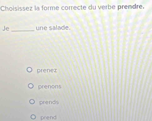 Choisissez la forme correcte du verbe prendre.
Je_ une salade.
prenez
prenons
prends
prend