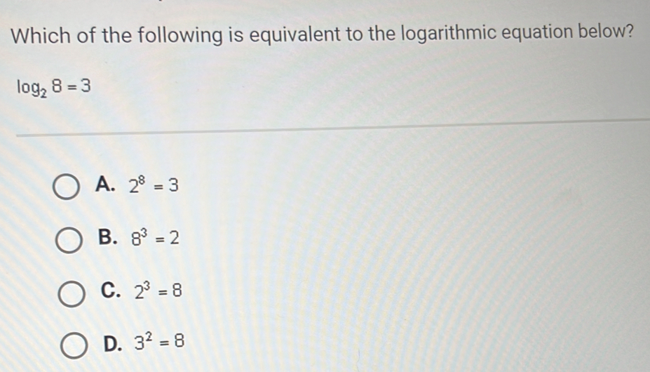 Which of the following is equivalent to the logarithmic equation below?
log _28=3
A. 2^8=3
B. 8^3=2
C. 2^3=8
D. 3^2=8