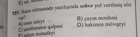 E) əsr, mɔsur
151. Hansı nümunədə yazılışında səんıνə yol verilmiş söz
var? B) çayın mənbəsi
at A) onun taleyi
C) qumbaranın qəlpəsi D) hakimin mövqeyi
F) xalqın mənafeyi