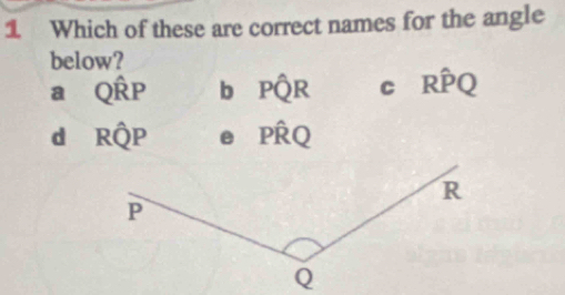 Which of these are correct names for the angle
below?
a Qhat RP b Pwidehat QR C Rhat PQ
d Rhat QP e Phat RQ