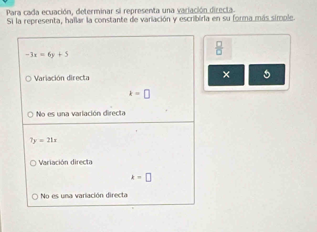 Para cada ecuación, determinar si representa una variación direcla.
Si la representa, hallar la constante de variación y escribirla en su forma más simple.
 □ /□  
×