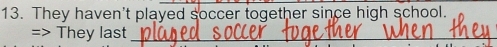 They haven't played soccer together since high school. 
=> They last_