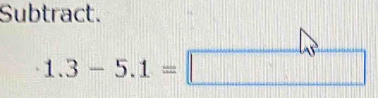 Subtract.
1.3-5.1=□