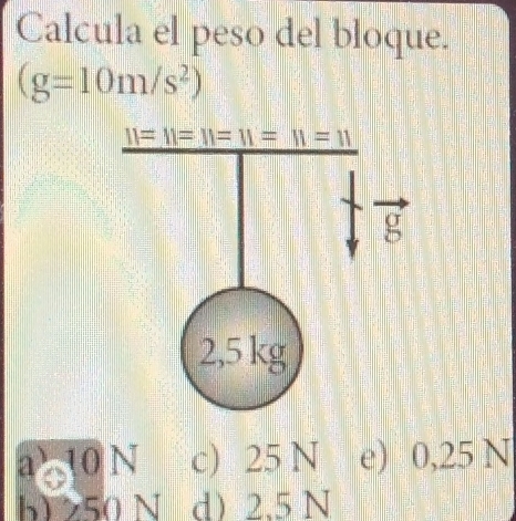 Calcula el peso del bloque.
(g=10m/s^2)
a> 1 N c) 25 N e) 0,25 N
b)>50 N d 2.5 N