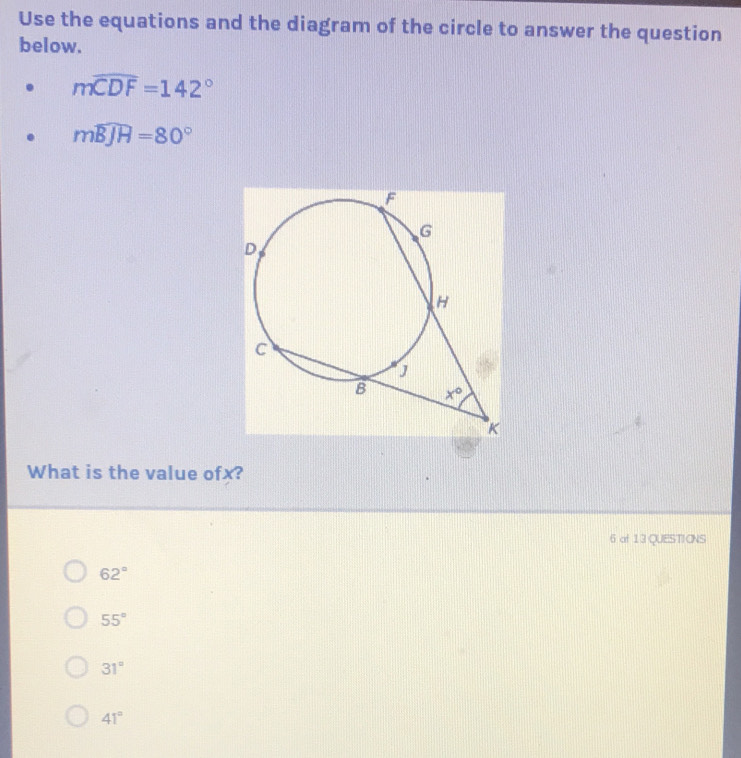 Use the equations and the diagram of the circle to answer the question
below.
mwidehat CDF=142°
mwidehat BJH=80°
What is the value ofx?
6 of 13 QUESTICNS
62°
55°
31°
41°