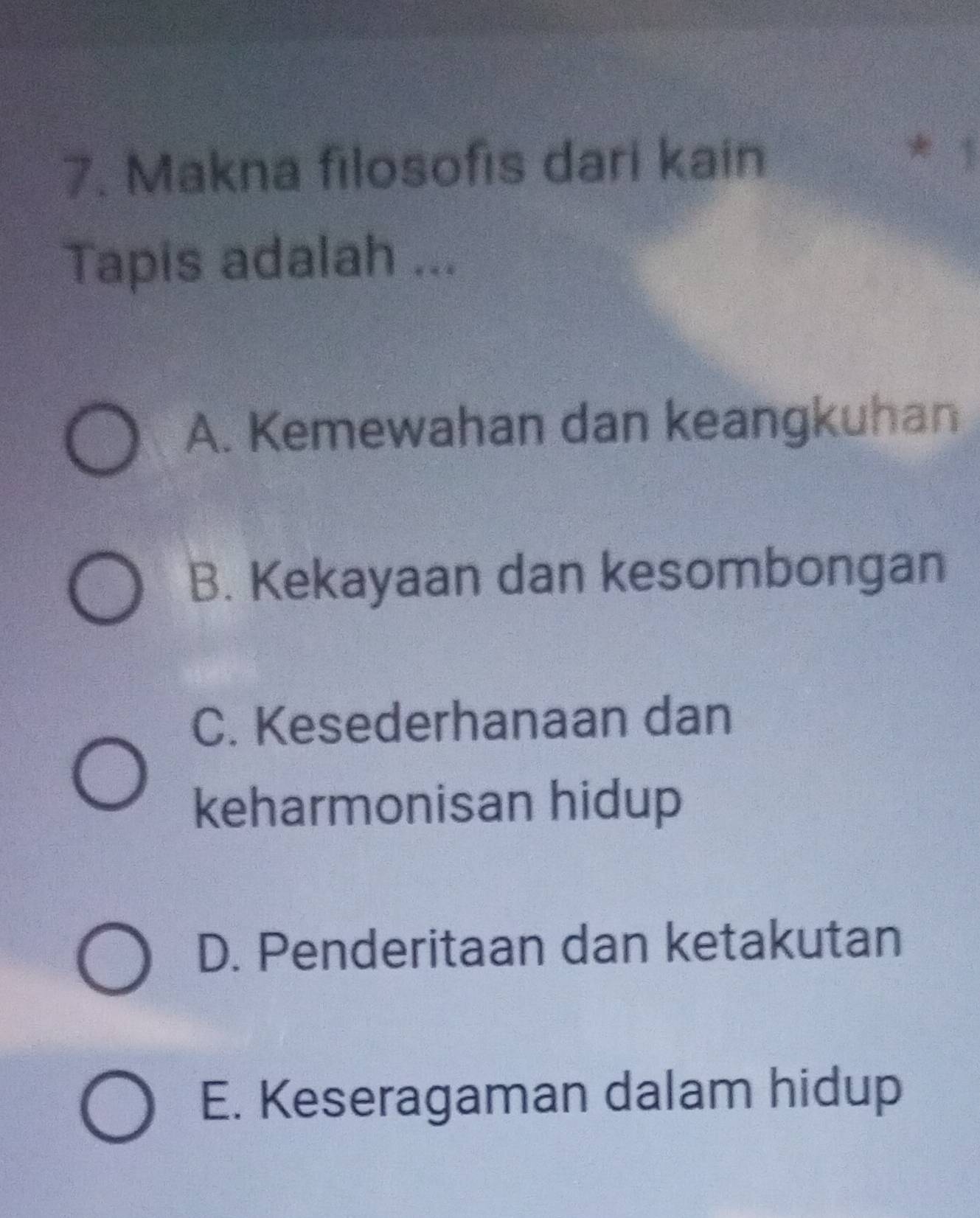 Makna filosofıs dari kain 1
Tapis adalah ...
A. Kemewahan dan keangkuhan
B. Kekayaan dan kesombongan
C. Kesederhanaan dan
keharmonisan hidup
D. Penderitaan dan ketakutan
E. Keseragaman dalam hidup