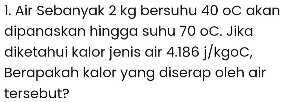 Air Sebanyak 2 kg bersuhu 40 oC akan 
dipanaskan hingga suhu 70 oC. Jika 
diketahui kalor jenis air 4.186 j/kgoC, 
Berapakah kalor yang diserap oleh air 
tersebut?