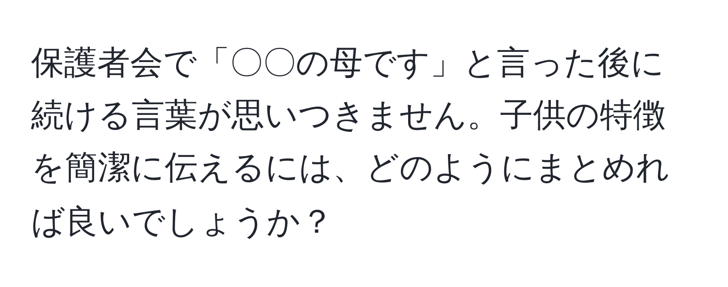 保護者会で「〇〇の母です」と言った後に続ける言葉が思いつきません。子供の特徴を簡潔に伝えるには、どのようにまとめれば良いでしょうか？