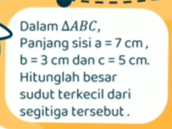 Dalam △ ABC, 
Panjang sisi a=7cm,
b=3cm dan c=5cm. 
Hitunglah besar 
sudut terkecil dari 
segitiga tersebut .