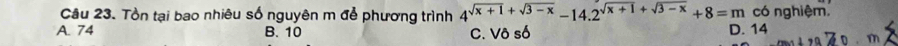 Tồn tại bao nhiêu số nguyên m để phương trình 4^(sqrt(x+1)+sqrt 3-x)-14.2^(sqrt(x+1)+sqrt 3-x)+8=m có nghiệm.
A. 74 B. 10 C. Vô số D. 14