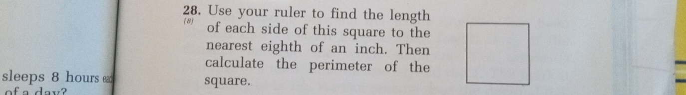 Use your ruler to find the length 
(8) of each side of this square to the 
nearest eighth of an inch. Then 
calculate the perimeter of the 
sleeps 8 hours ead square.