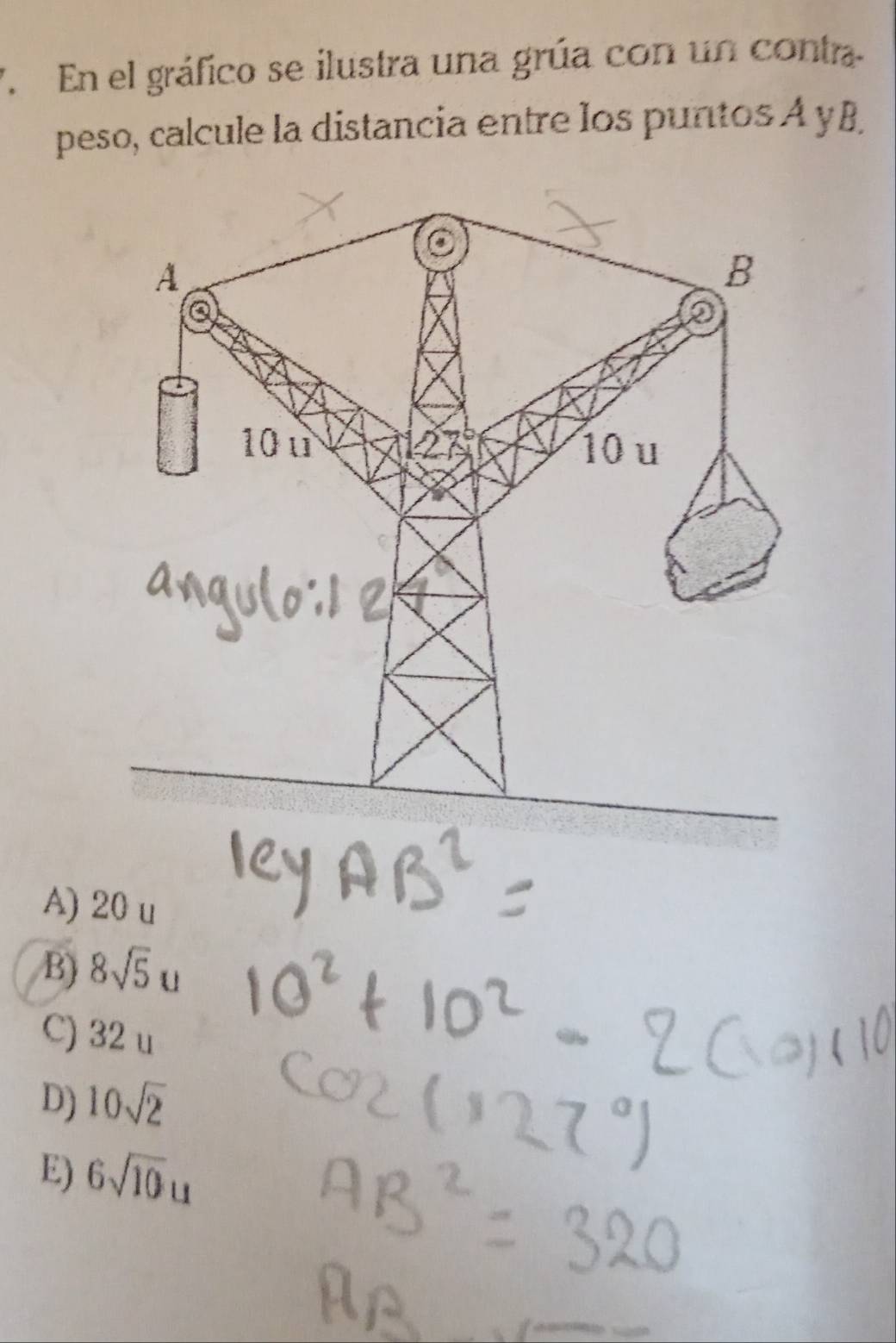 En el gráfico se ilustra una grúa con un conta.
peso, calcule la distancia entre los puntos A yB
A) 20 u
B) 8sqrt(5)u
C) 32 u
D) 10sqrt(2)
E) 6sqrt(10)u