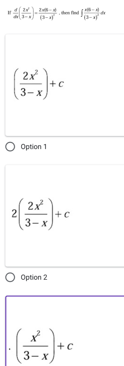 If  d/dx ( 2x^2/3-x )=frac 2x(6-x)(3-x)^2 , then find ∈t frac x(6-x)(3-x)^2dx
( 2x^2/3-x )+c
Option 1
2( 2x^2/3-x )+c
Option 2
( x^2/3-x )+c