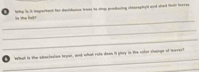 Why is it important for deciduous trees to stop producing chloraphyll and shed their leaves 
_ 
in the foll? 
_ 
_ 
_ 
What is the abscission layer, and what role does it play in the color change of leaves? 
_