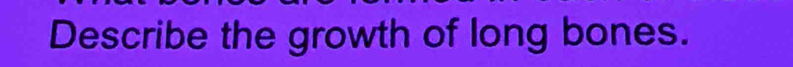 Describe the growth of long bones.