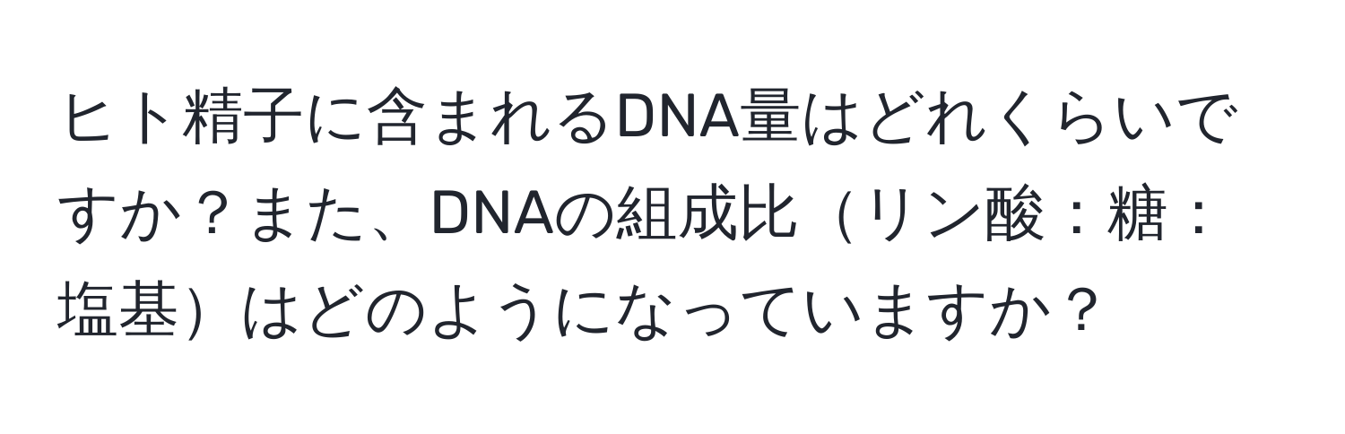 ヒト精子に含まれるDNA量はどれくらいですか？また、DNAの組成比リン酸：糖：塩基はどのようになっていますか？