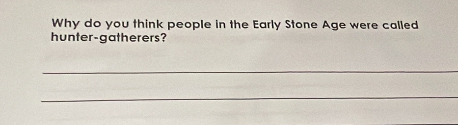 Why do you think people in the Early Stone Age were called 
hunter-gatherers? 
_ 
_