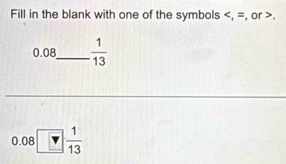 Fill in the blank with one of the symbols , =, or .
0.08_   1/13 
__ 
_ 
_
0.08□  1/13 