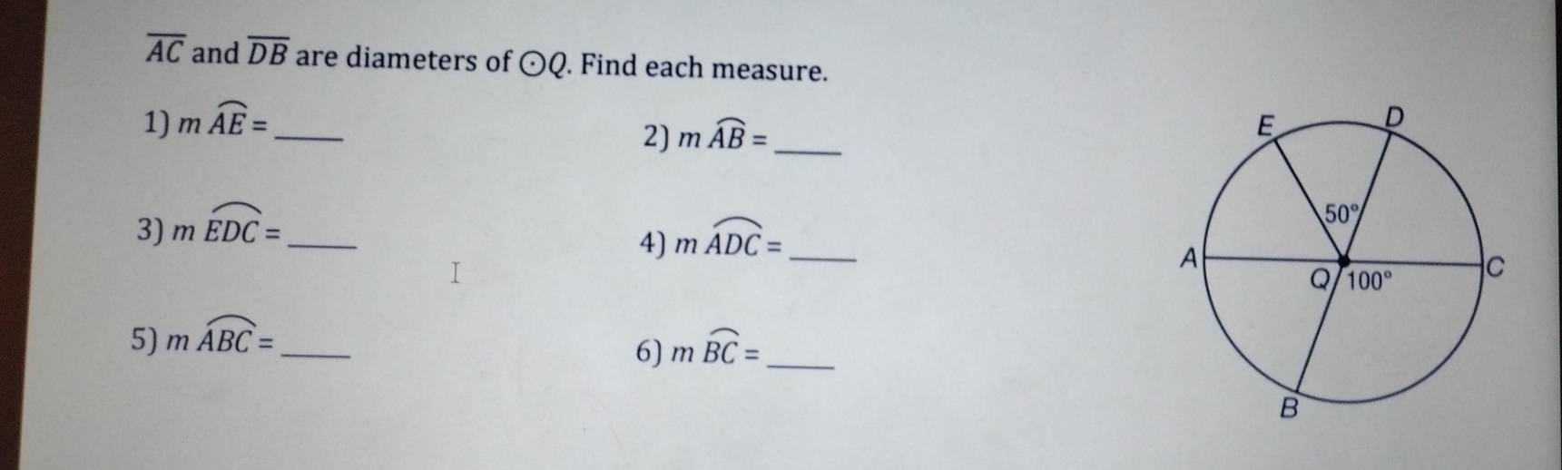 overline AC and overline DB are diameters of odot Q. Find each measure.
1) mwidehat AE= _
2) mwidehat AB= _
3) moverline EDC= _ moverline ADC= _
4)
5) moverline ABC= _
6) mwidehat BC= _