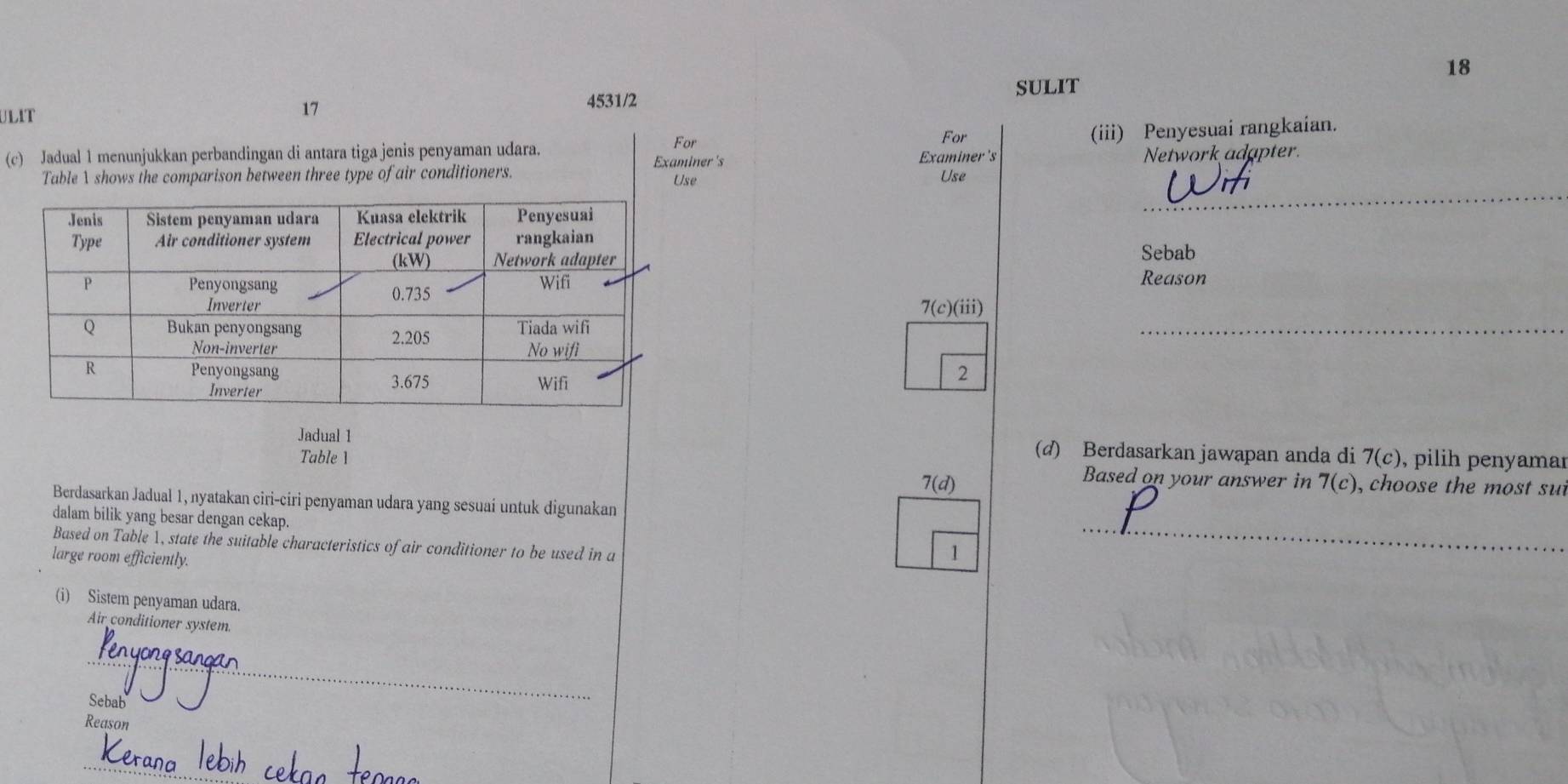 ULIT
17 SULIT
4531/2
For For (iii) Penyesuai rangkaian.
(c) Jadual 1 menunjukkan perbandingan di antara tiga jenis penyaman udara. Examiner 's
Examiner's
Table λ shows the comparison between three type of air conditioners. Use Network adapter.
Use
_
Sebab
Reason
_
7(c)(
iii)
2
Jadual 1 (d) Berdasarkan jawapan anda di 7(c) , pilih penyamar
Table 1
Based on your answer in 7(c)
7(d) , choose the most su
Berdasarkan Jadual 1, nyatakan ciri-ciri penyaman udara yang sesuai untuk digunakan
dalam bilik yang besar dengan cekap.
Based on Table X, state the suitable characteristics of air conditioner to be used in a
large room efficiently.
1
_
(i) Sistem penyaman udara.
Air conditioner system
_
Sebab
Reason
_