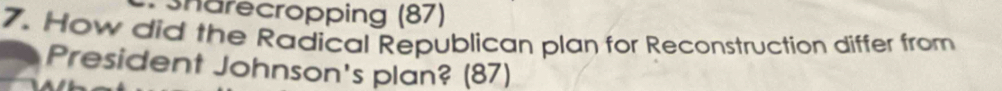 Sharecropping (87) 
7. How did the Radical Republican plan for Reconstruction differ from 
President Johnson's plan? (87)