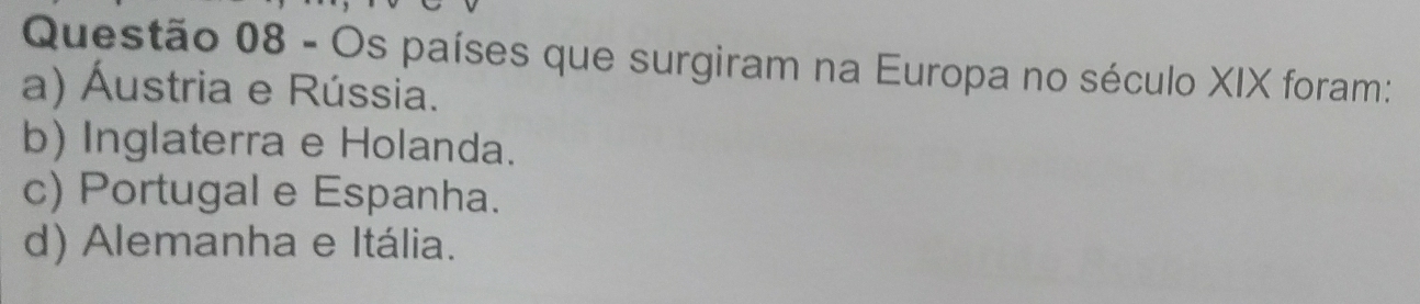 Os países que surgiram na Europa no século XIX foram:
a) Áustria e Rússia.
b) Inglaterra e Holanda.
c) Portugal e Espanha.
d) Alemanha e Itália.