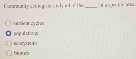 Community ecologists study all of the _in a specific area.
nutrient cycles
populations
ecosystems
biomes