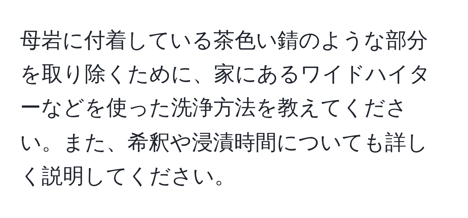 母岩に付着している茶色い錆のような部分を取り除くために、家にあるワイドハイターなどを使った洗浄方法を教えてください。また、希釈や浸漬時間についても詳しく説明してください。