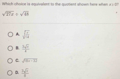 Which choice is equivalent to the quotient shown here when x≥ 0 ?
sqrt(27x)/ sqrt(48)
A. sqrt(frac x)14
B.  3sqrt(x)/4 
C. sqrt(18x-32)
D.  3sqrt(x)/8 