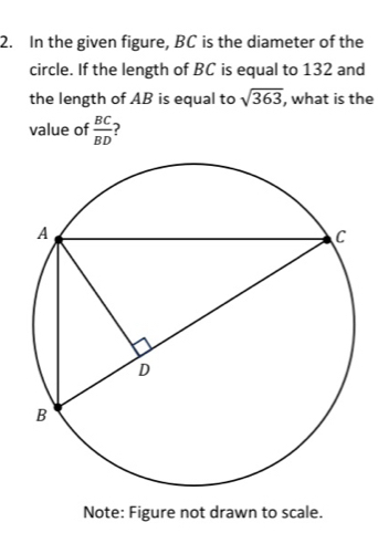 In the given figure, BC is the diameter of the 
circle. If the length of BC is equal to 132 and 
the length of AB is equal to sqrt(363) , what is the 
value of  BC/BD  2 
Note: Figure not drawn to scale.