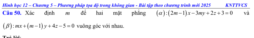 Hình học 12 - Chương 5 - Phương pháp tọa độ trong không gian - Bài tập theo chương trình mới 2025 KNTTVCS
Câu 50. Xác định m đề hai mặt phẳng (α): (2m-1)x-3my+2z+3=0 và
(β ):mx+(m-1)y+4z-5=0 vuông góc với nhau.
Thể Tàể