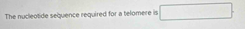 The nucleotide sequence required for a telomere is □  □