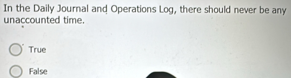 In the Daily Journal and Operations Log, there should never be any
unaccounted time.
True
False