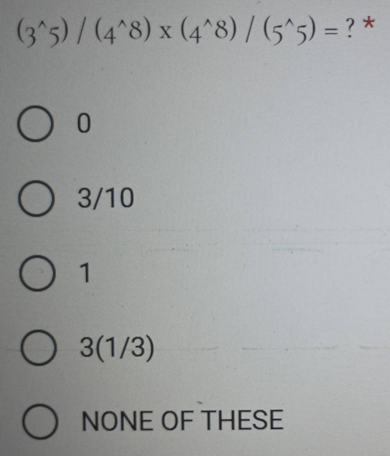 (3^(wedge)5)/(4^(wedge)8)* (4^(wedge)8)/(5^(wedge)5)= ? *
0
3/10
1
3(1/3)
NONE OF THESE