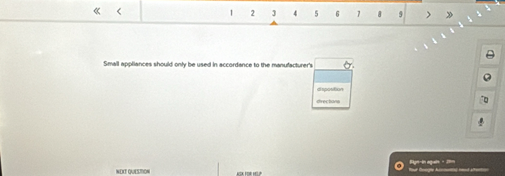 1 2 3 4 5 6 1 8 9 > 
Small appliances should only be used in accordance to the manufacturer's 
disposition 
directions 
Sign-in egain + 28m 
NEXT QUESTION ASK FOR HELP Your Onoole Accounts) need attention